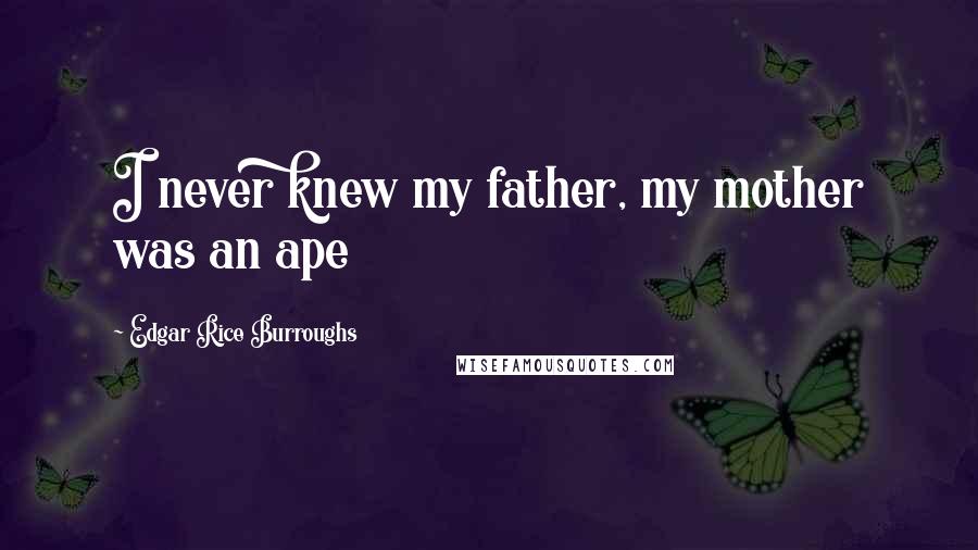 Edgar Rice Burroughs Quotes: I never knew my father, my mother was an ape