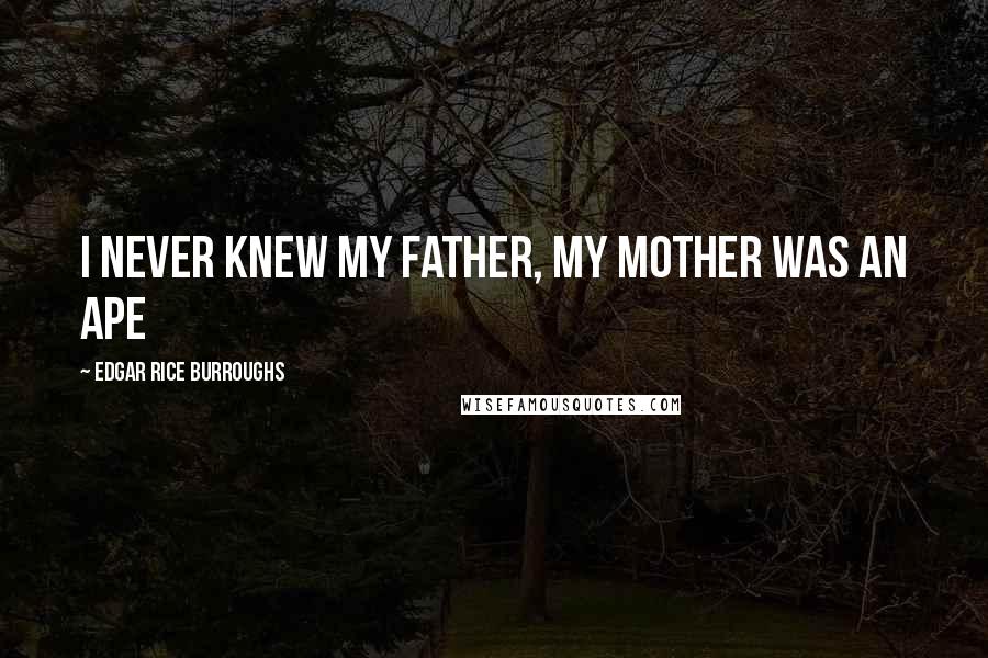 Edgar Rice Burroughs Quotes: I never knew my father, my mother was an ape