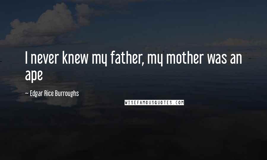 Edgar Rice Burroughs Quotes: I never knew my father, my mother was an ape