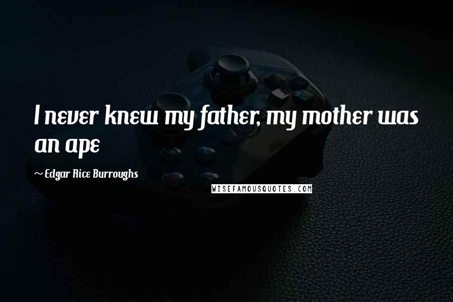 Edgar Rice Burroughs Quotes: I never knew my father, my mother was an ape