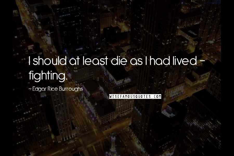 Edgar Rice Burroughs Quotes: I should at least die as I had lived - fighting.