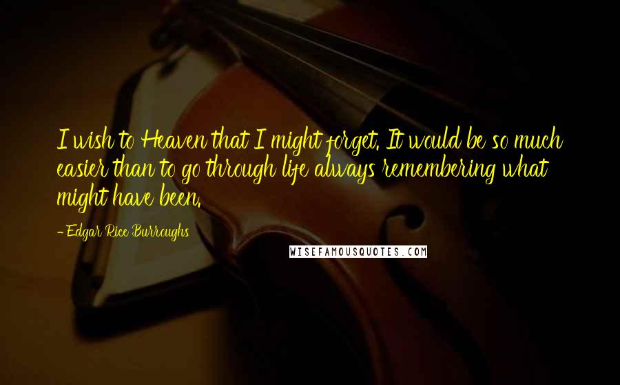 Edgar Rice Burroughs Quotes: I wish to Heaven that I might forget. It would be so much easier than to go through life always remembering what might have been.