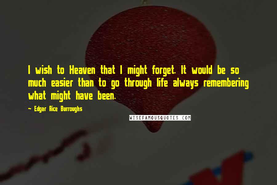 Edgar Rice Burroughs Quotes: I wish to Heaven that I might forget. It would be so much easier than to go through life always remembering what might have been.