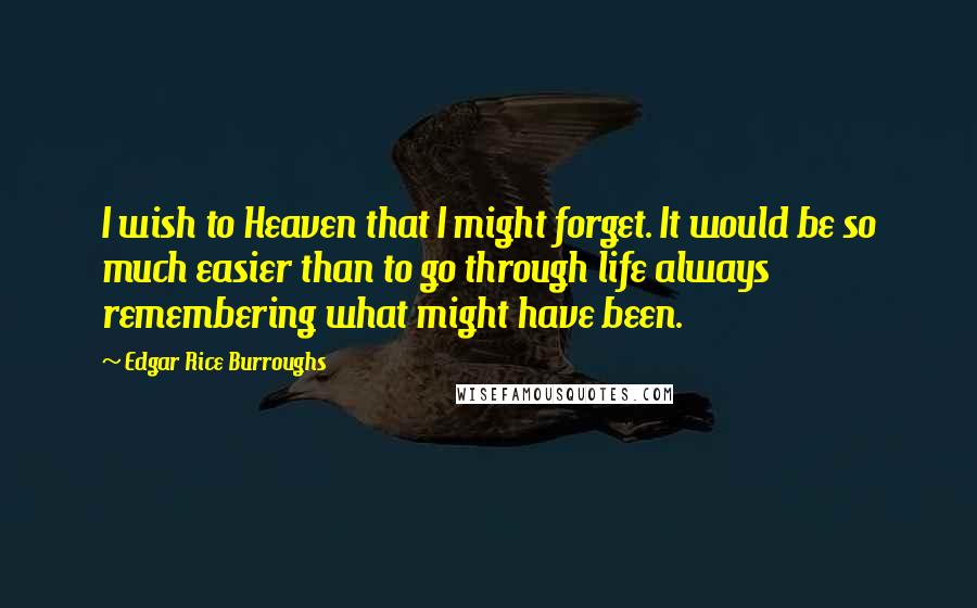 Edgar Rice Burroughs Quotes: I wish to Heaven that I might forget. It would be so much easier than to go through life always remembering what might have been.