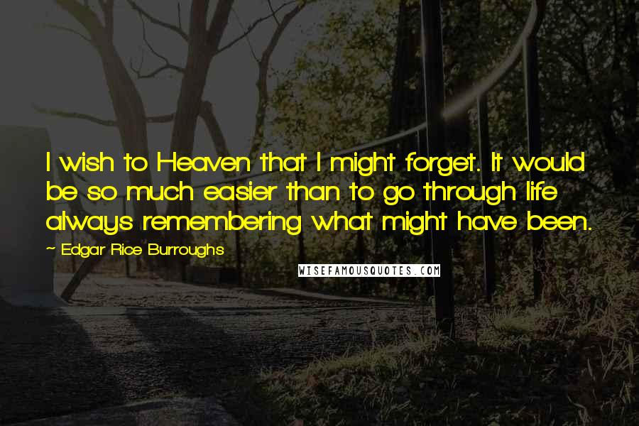 Edgar Rice Burroughs Quotes: I wish to Heaven that I might forget. It would be so much easier than to go through life always remembering what might have been.