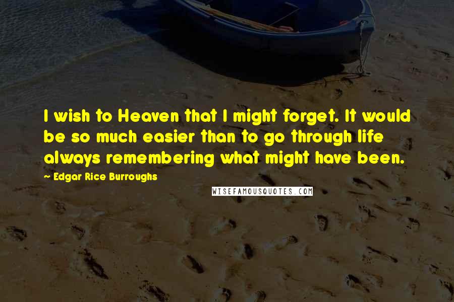 Edgar Rice Burroughs Quotes: I wish to Heaven that I might forget. It would be so much easier than to go through life always remembering what might have been.