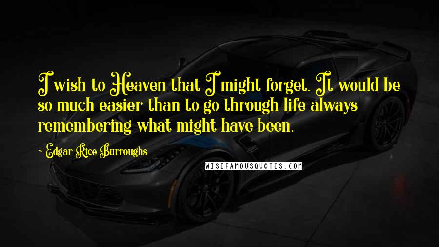 Edgar Rice Burroughs Quotes: I wish to Heaven that I might forget. It would be so much easier than to go through life always remembering what might have been.
