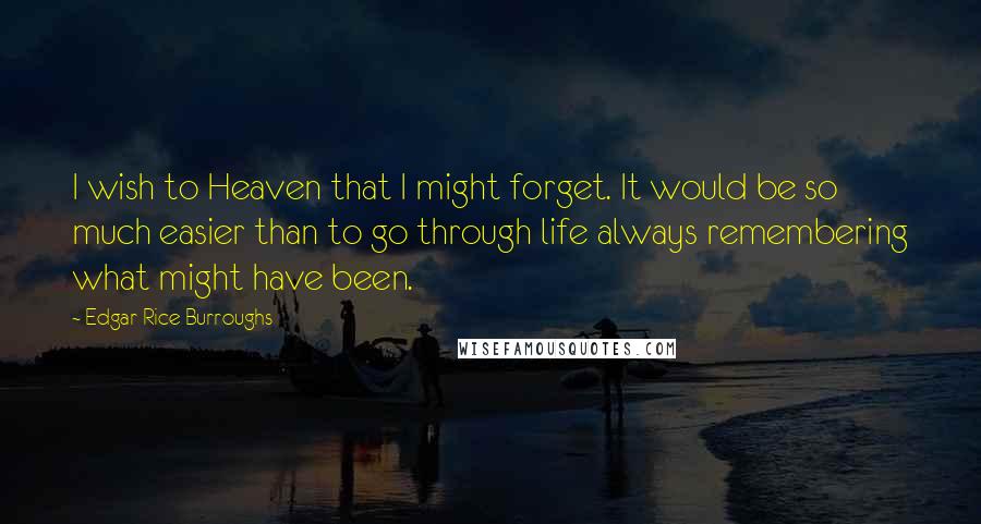 Edgar Rice Burroughs Quotes: I wish to Heaven that I might forget. It would be so much easier than to go through life always remembering what might have been.