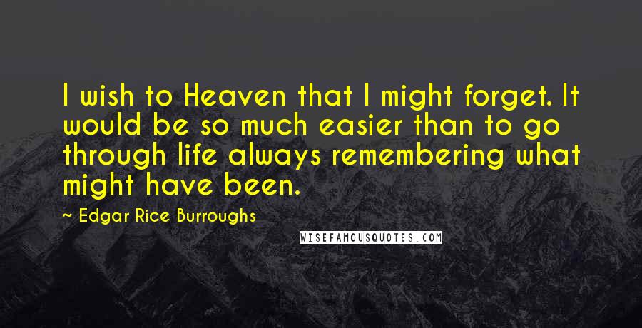Edgar Rice Burroughs Quotes: I wish to Heaven that I might forget. It would be so much easier than to go through life always remembering what might have been.