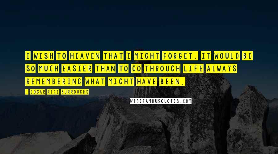 Edgar Rice Burroughs Quotes: I wish to Heaven that I might forget. It would be so much easier than to go through life always remembering what might have been.