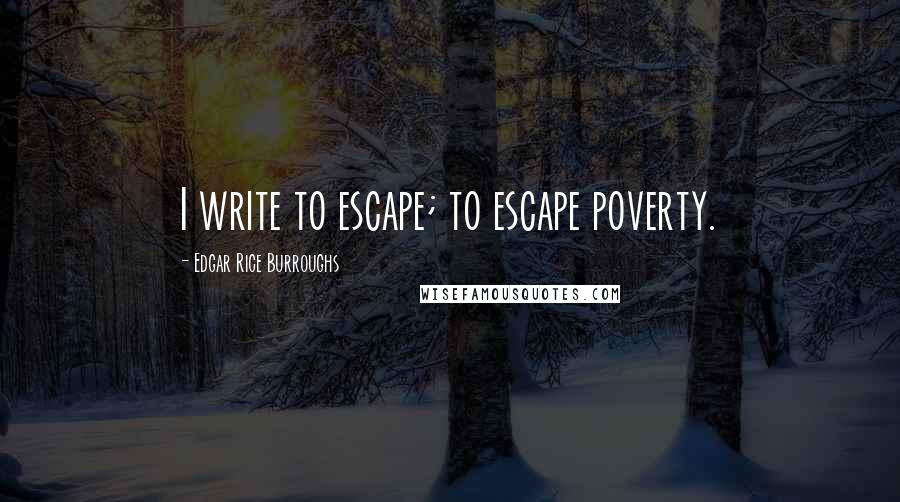 Edgar Rice Burroughs Quotes: I write to escape; to escape poverty.