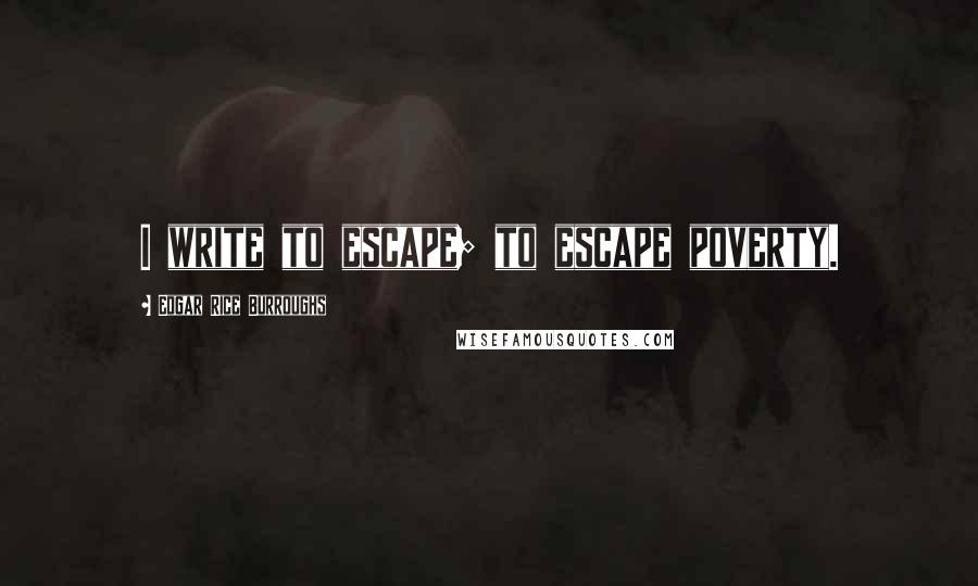 Edgar Rice Burroughs Quotes: I write to escape; to escape poverty.