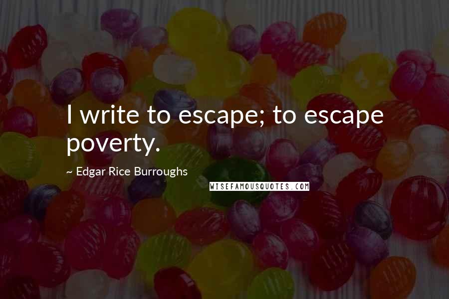 Edgar Rice Burroughs Quotes: I write to escape; to escape poverty.