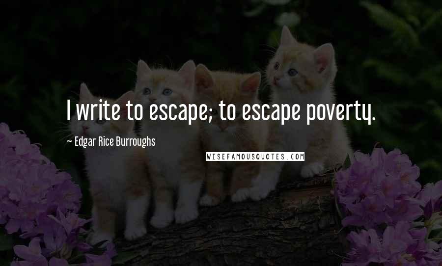 Edgar Rice Burroughs Quotes: I write to escape; to escape poverty.