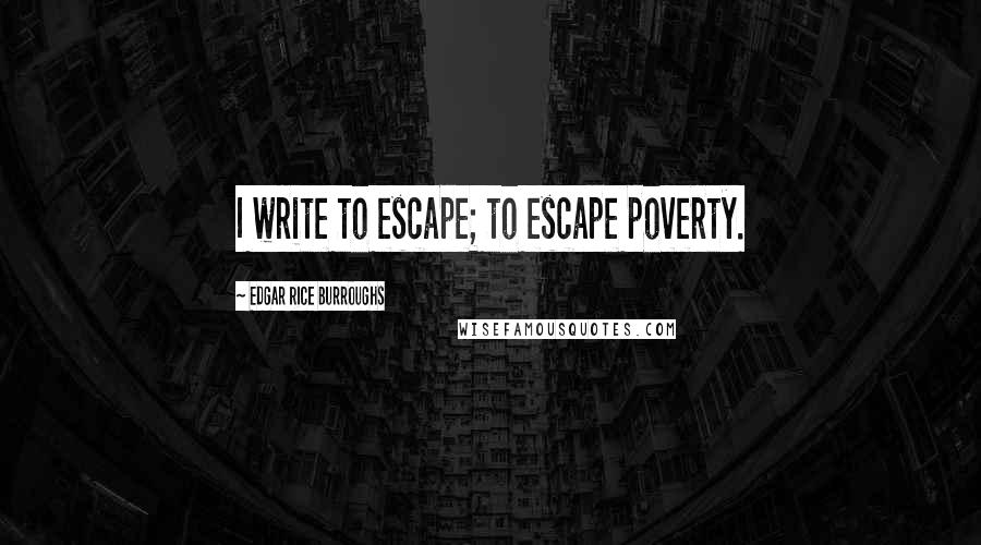 Edgar Rice Burroughs Quotes: I write to escape; to escape poverty.