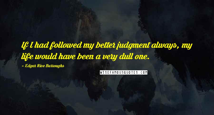 Edgar Rice Burroughs Quotes: If I had followed my better judgment always, my life would have been a very dull one.