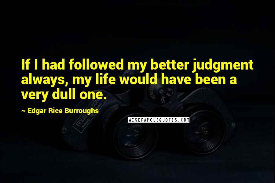 Edgar Rice Burroughs Quotes: If I had followed my better judgment always, my life would have been a very dull one.