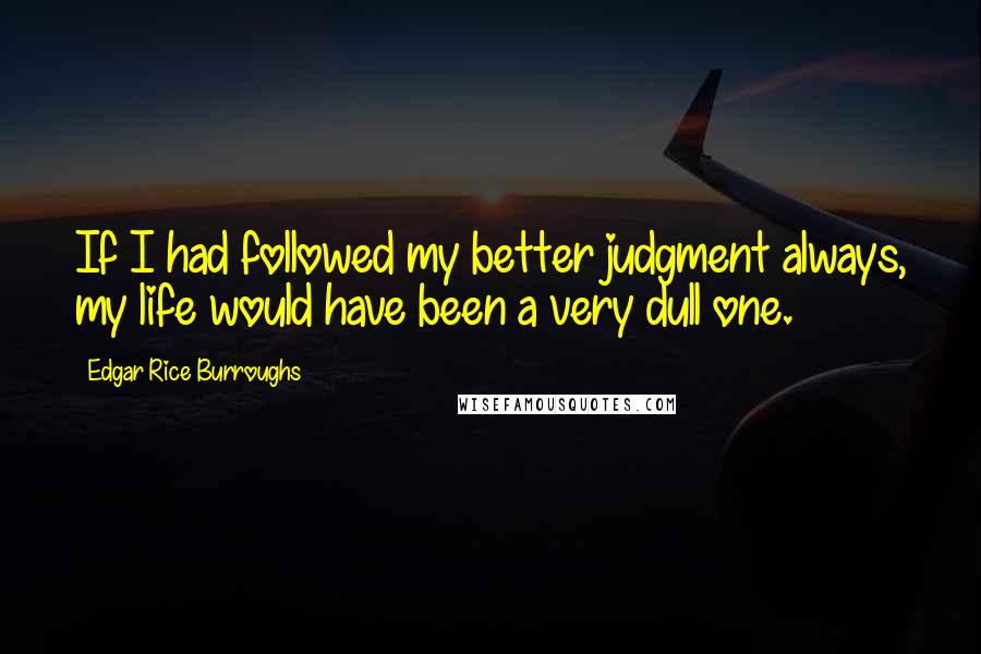 Edgar Rice Burroughs Quotes: If I had followed my better judgment always, my life would have been a very dull one.