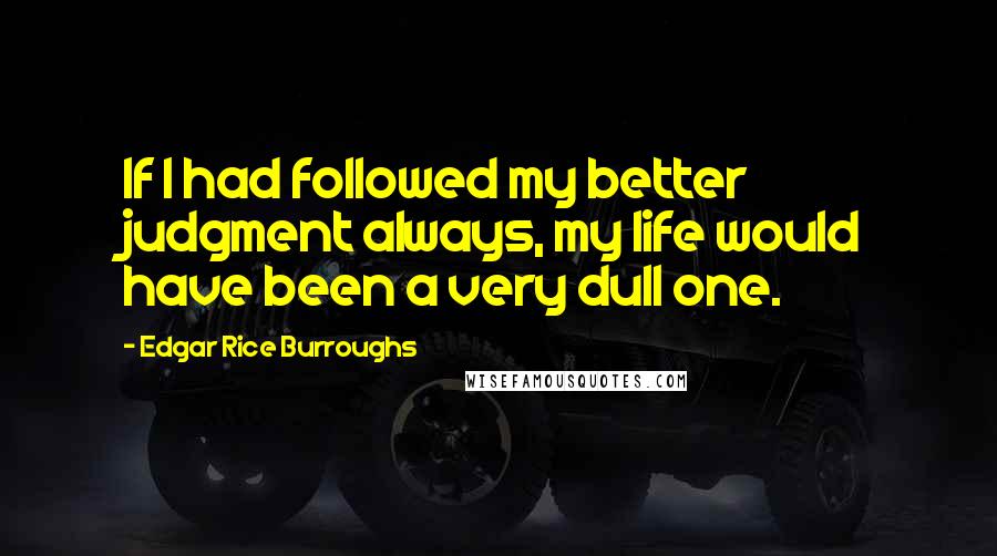 Edgar Rice Burroughs Quotes: If I had followed my better judgment always, my life would have been a very dull one.