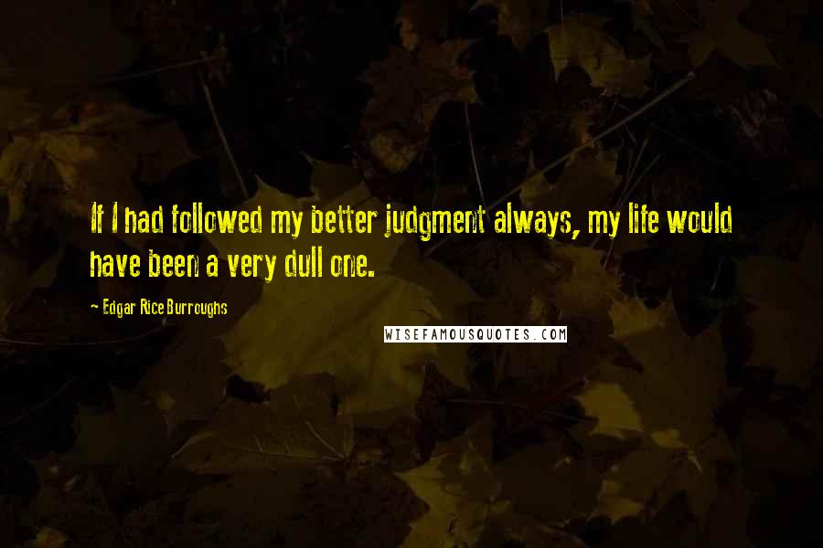 Edgar Rice Burroughs Quotes: If I had followed my better judgment always, my life would have been a very dull one.