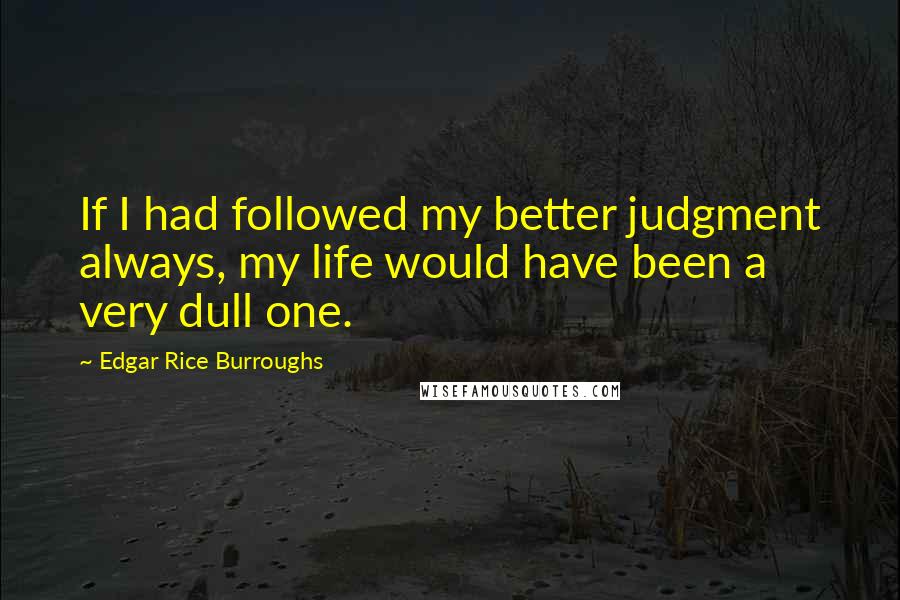 Edgar Rice Burroughs Quotes: If I had followed my better judgment always, my life would have been a very dull one.