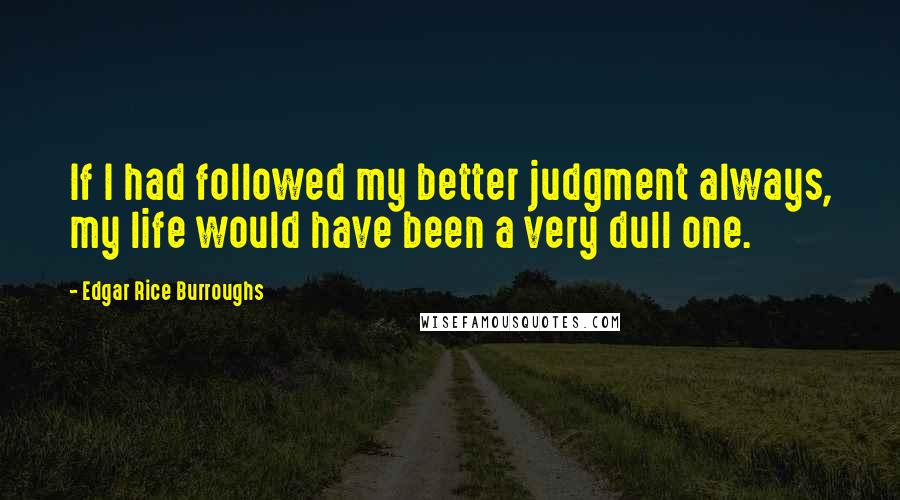 Edgar Rice Burroughs Quotes: If I had followed my better judgment always, my life would have been a very dull one.