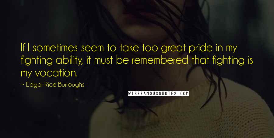 Edgar Rice Burroughs Quotes: If I sometimes seem to take too great pride in my fighting ability, it must be remembered that fighting is my vocation.