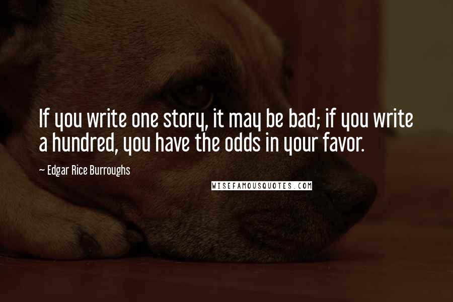 Edgar Rice Burroughs Quotes: If you write one story, it may be bad; if you write a hundred, you have the odds in your favor.