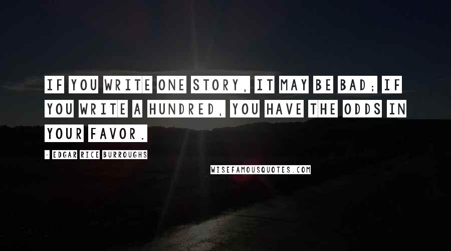 Edgar Rice Burroughs Quotes: If you write one story, it may be bad; if you write a hundred, you have the odds in your favor.