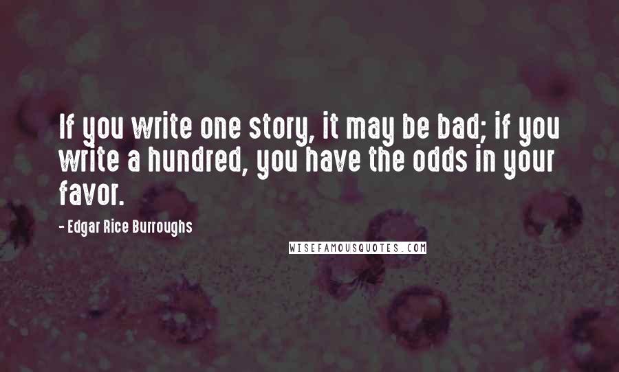 Edgar Rice Burroughs Quotes: If you write one story, it may be bad; if you write a hundred, you have the odds in your favor.