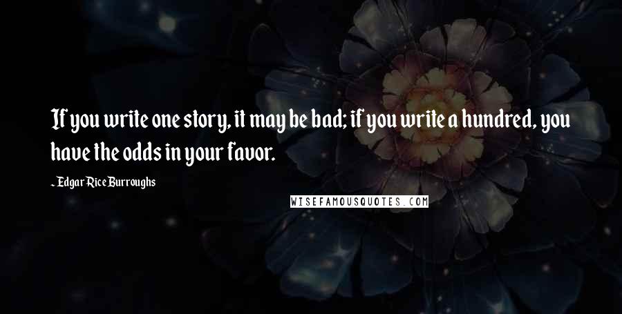 Edgar Rice Burroughs Quotes: If you write one story, it may be bad; if you write a hundred, you have the odds in your favor.