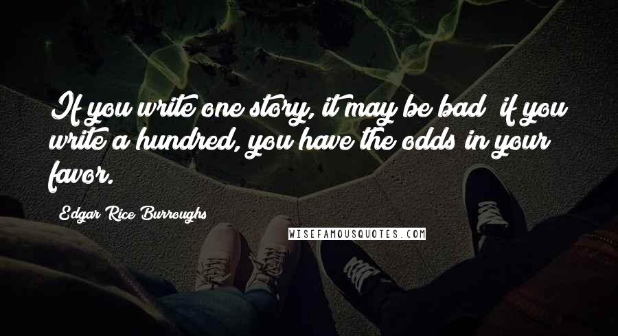 Edgar Rice Burroughs Quotes: If you write one story, it may be bad; if you write a hundred, you have the odds in your favor.