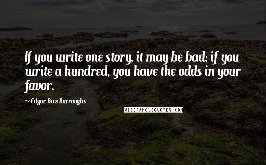 Edgar Rice Burroughs Quotes: If you write one story, it may be bad; if you write a hundred, you have the odds in your favor.