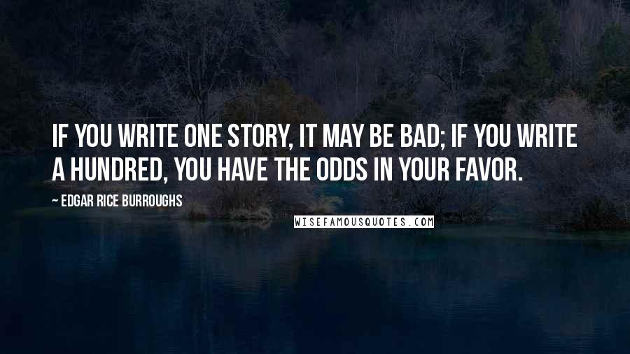 Edgar Rice Burroughs Quotes: If you write one story, it may be bad; if you write a hundred, you have the odds in your favor.