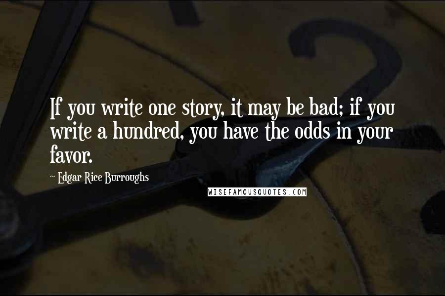 Edgar Rice Burroughs Quotes: If you write one story, it may be bad; if you write a hundred, you have the odds in your favor.