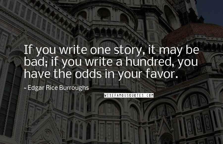 Edgar Rice Burroughs Quotes: If you write one story, it may be bad; if you write a hundred, you have the odds in your favor.