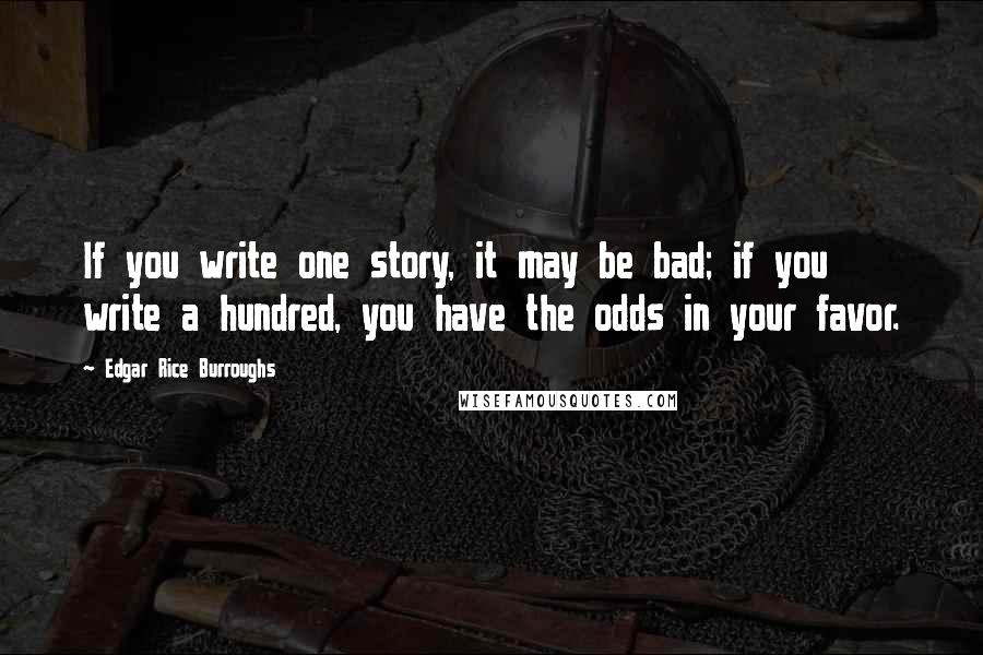 Edgar Rice Burroughs Quotes: If you write one story, it may be bad; if you write a hundred, you have the odds in your favor.