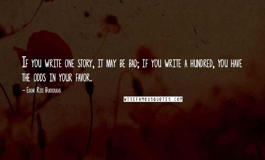 Edgar Rice Burroughs Quotes: If you write one story, it may be bad; if you write a hundred, you have the odds in your favor.