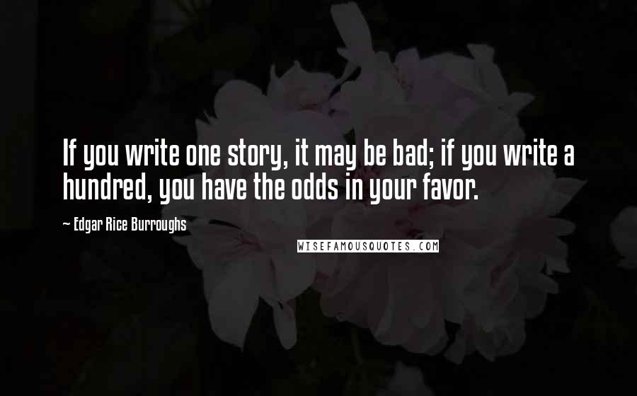 Edgar Rice Burroughs Quotes: If you write one story, it may be bad; if you write a hundred, you have the odds in your favor.