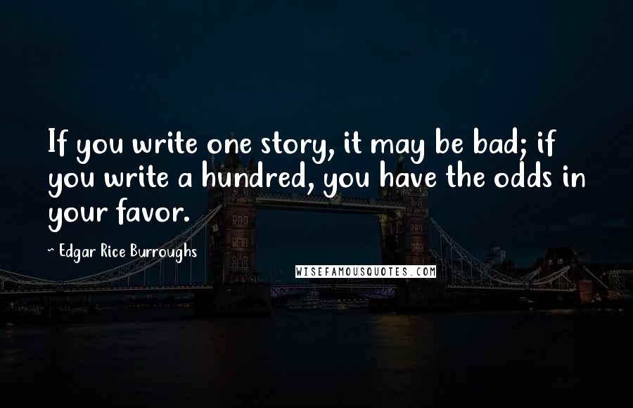 Edgar Rice Burroughs Quotes: If you write one story, it may be bad; if you write a hundred, you have the odds in your favor.