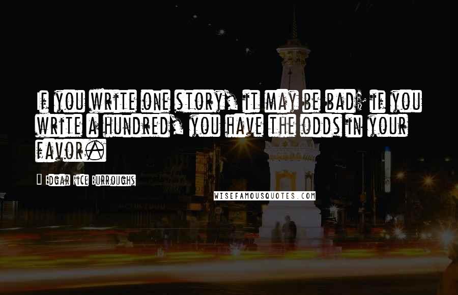 Edgar Rice Burroughs Quotes: If you write one story, it may be bad; if you write a hundred, you have the odds in your favor.