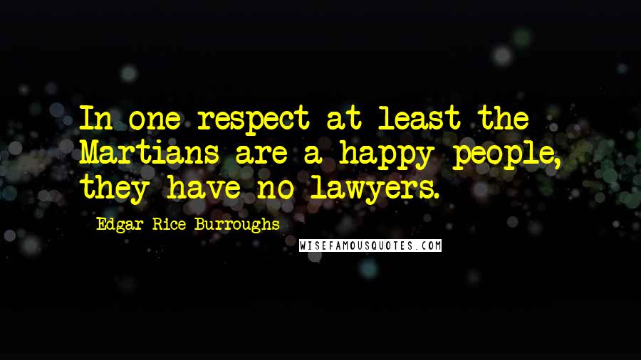 Edgar Rice Burroughs Quotes: In one respect at least the Martians are a happy people, they have no lawyers.