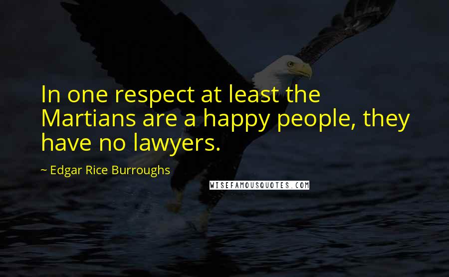Edgar Rice Burroughs Quotes: In one respect at least the Martians are a happy people, they have no lawyers.