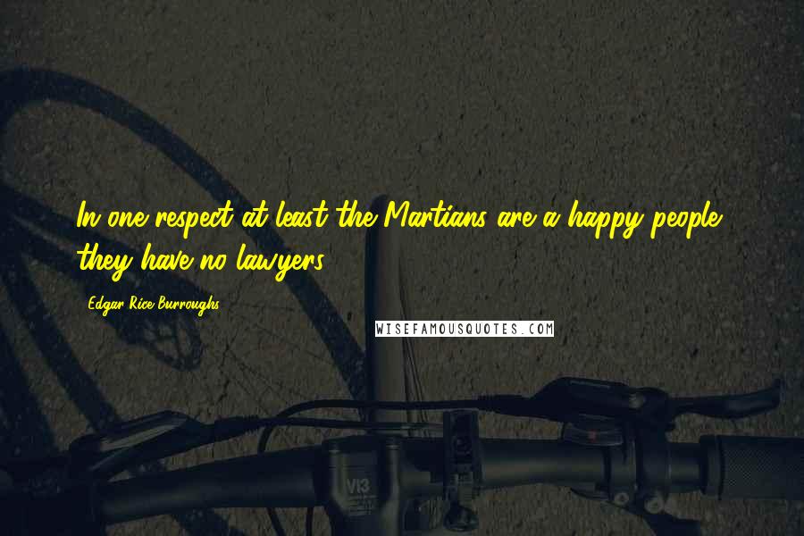 Edgar Rice Burroughs Quotes: In one respect at least the Martians are a happy people, they have no lawyers.