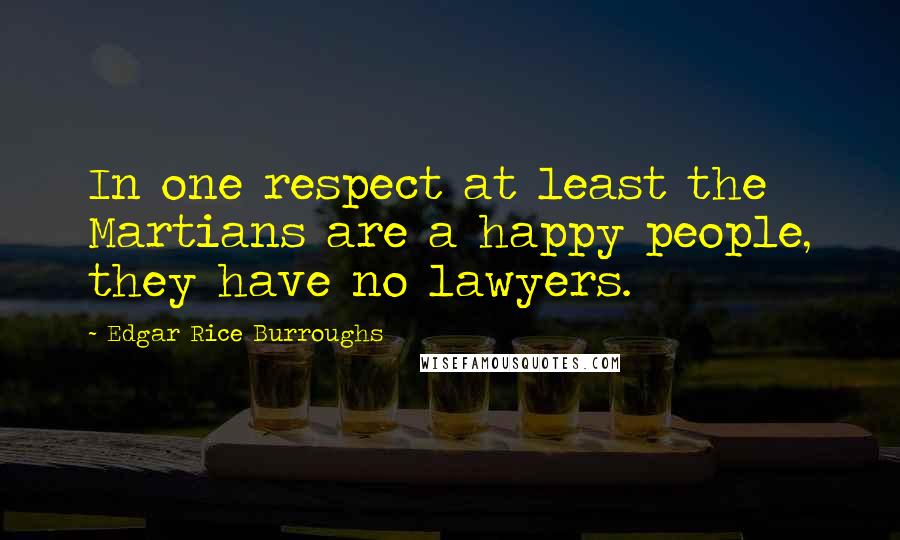 Edgar Rice Burroughs Quotes: In one respect at least the Martians are a happy people, they have no lawyers.