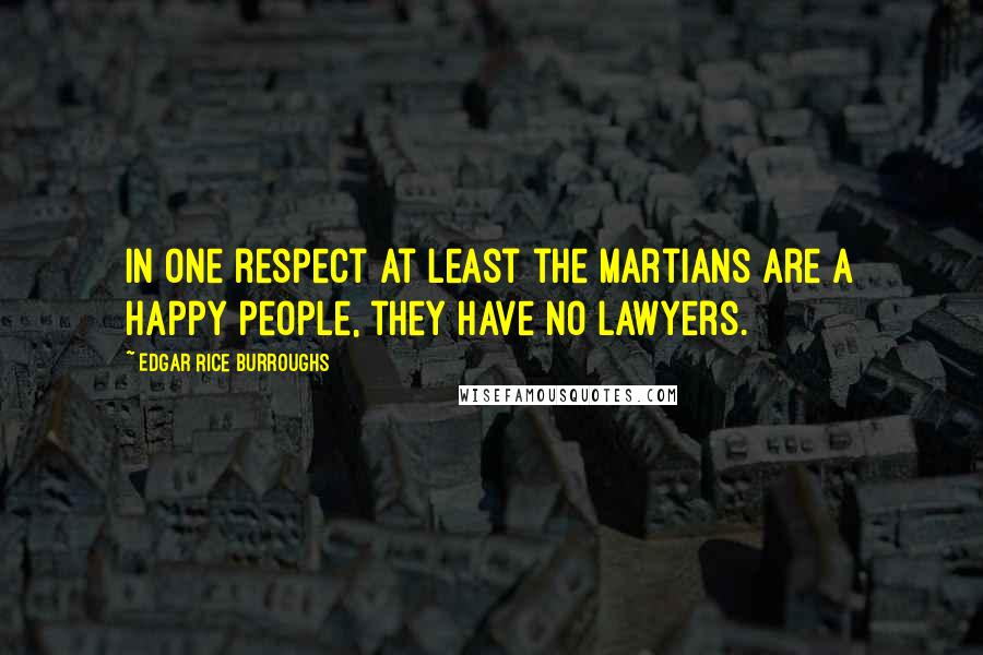 Edgar Rice Burroughs Quotes: In one respect at least the Martians are a happy people, they have no lawyers.