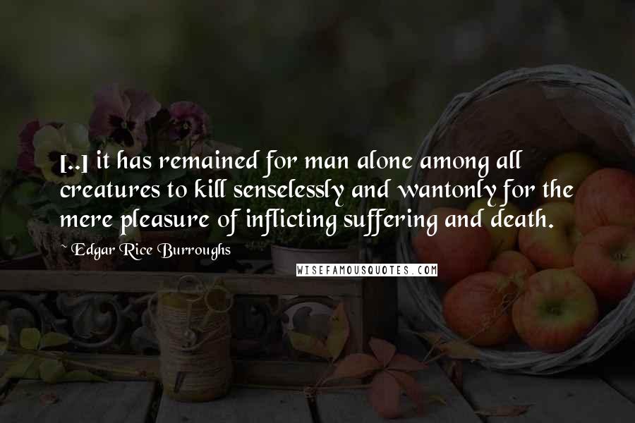 Edgar Rice Burroughs Quotes: [..] it has remained for man alone among all creatures to kill senselessly and wantonly for the mere pleasure of inflicting suffering and death.