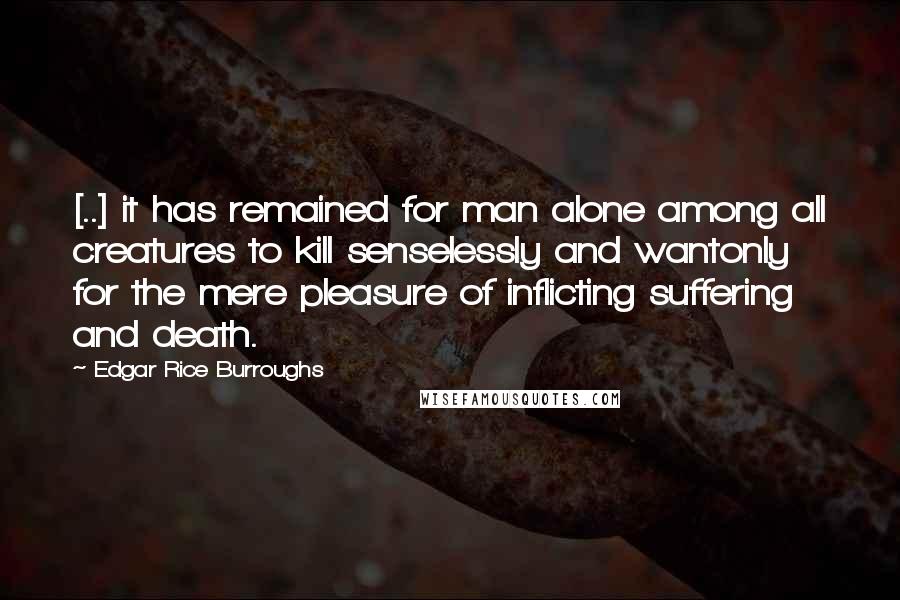 Edgar Rice Burroughs Quotes: [..] it has remained for man alone among all creatures to kill senselessly and wantonly for the mere pleasure of inflicting suffering and death.