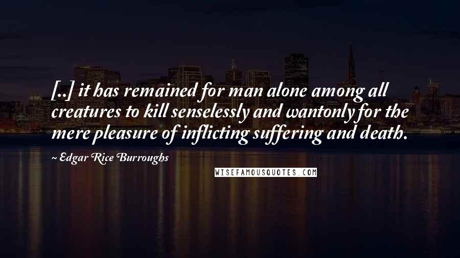 Edgar Rice Burroughs Quotes: [..] it has remained for man alone among all creatures to kill senselessly and wantonly for the mere pleasure of inflicting suffering and death.