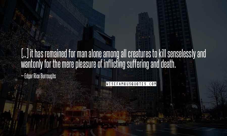 Edgar Rice Burroughs Quotes: [..] it has remained for man alone among all creatures to kill senselessly and wantonly for the mere pleasure of inflicting suffering and death.
